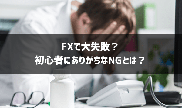 FXで失敗？初心者にありがちなNGとは？