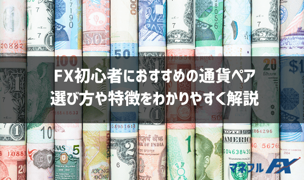 FX初心者におすすめの通貨ペア！選び方やトレードスタイル別に徹底解説します